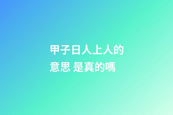 甲子日人上人的意思 是真的嗎